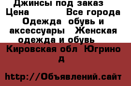 Джинсы под заказ. › Цена ­ 1 400 - Все города Одежда, обувь и аксессуары » Женская одежда и обувь   . Кировская обл.,Югрино д.